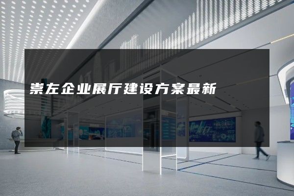 崇左企业展厅建设方案最新