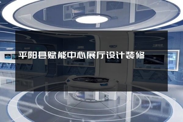 平阳县赋能中心展厅设计装修