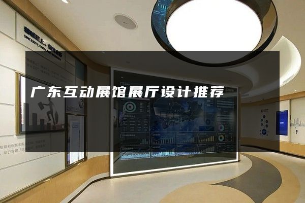 广东互动展馆展厅设计推荐