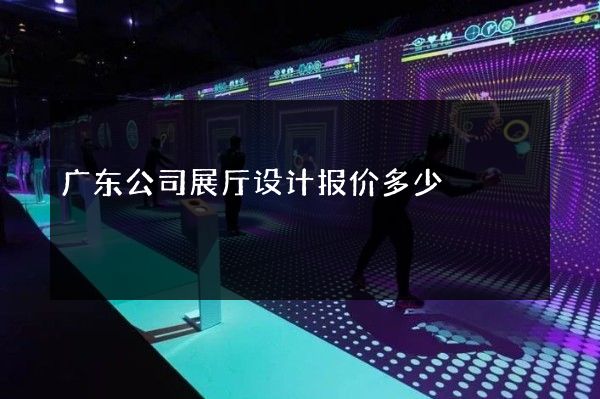 广东公司展厅设计报价多少