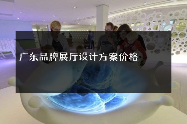 广东品牌展厅设计方案价格