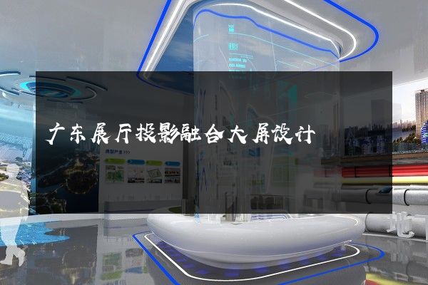 广东展厅投影融合大屏设计