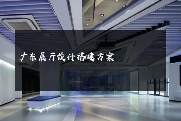 广东展厅设计搭建方案