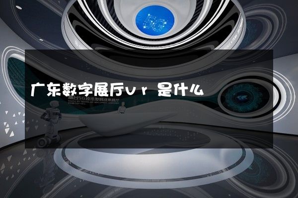 广东数字展厅vr是什么