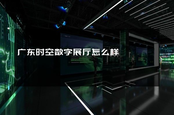 广东时空数字展厅怎么样