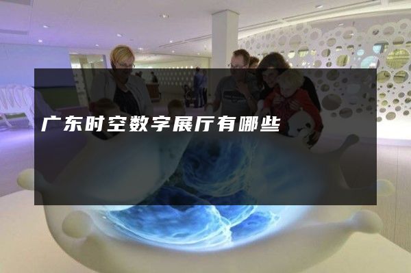 广东时空数字展厅有哪些