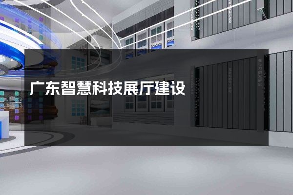 广东智慧科技展厅建设