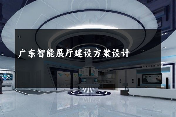 广东智能展厅建设方案设计