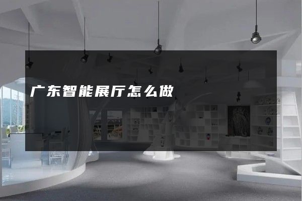 广东智能展厅怎么做