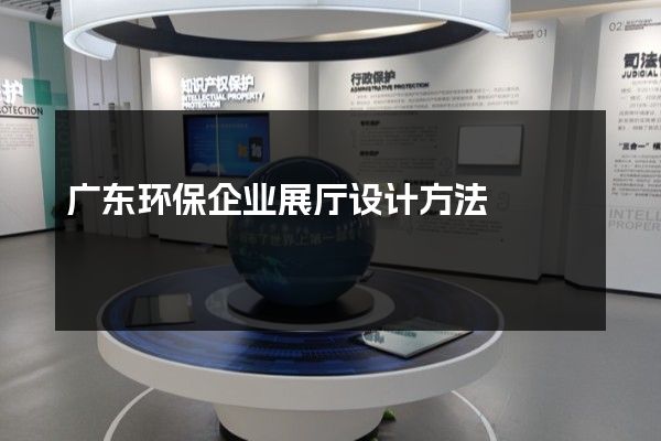 广东环保企业展厅设计方法