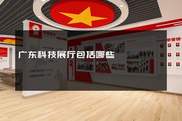 广东科技展厅包括哪些