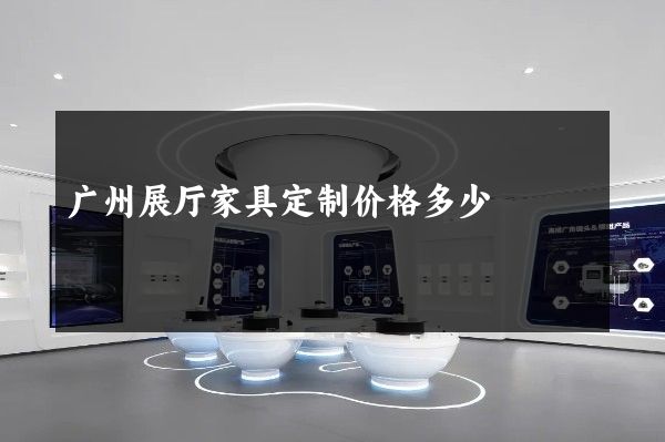 广州展厅家具定制价格多少