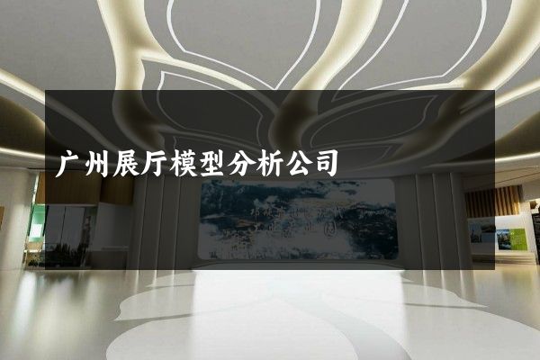 广州展厅模型分析公司