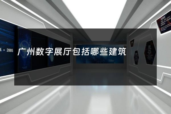 广州数字展厅包括哪些建筑