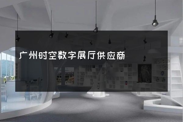 广州时空数字展厅供应商