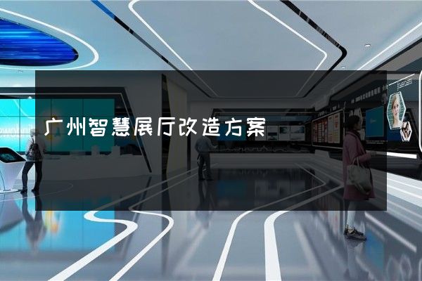 广州智慧展厅改造方案