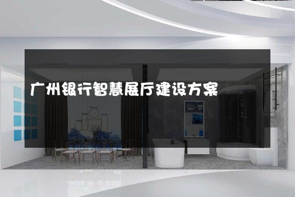 广州银行智慧展厅建设方案