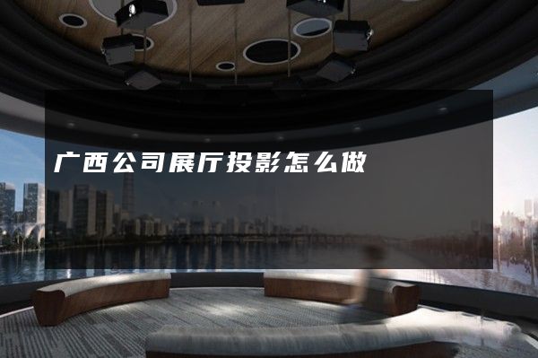 广西公司展厅投影怎么做