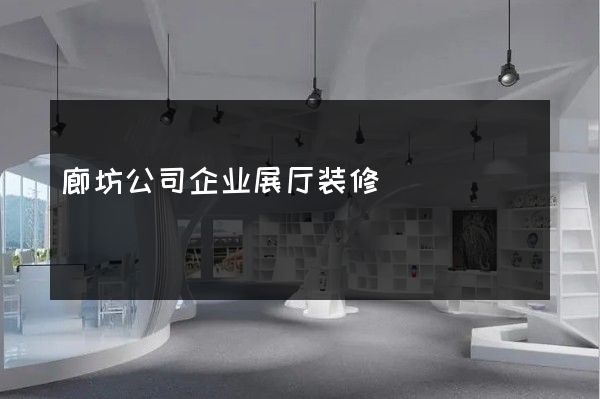 廊坊公司企业展厅装修