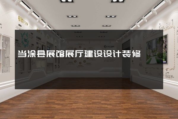 当涂县展馆展厅建设设计装修