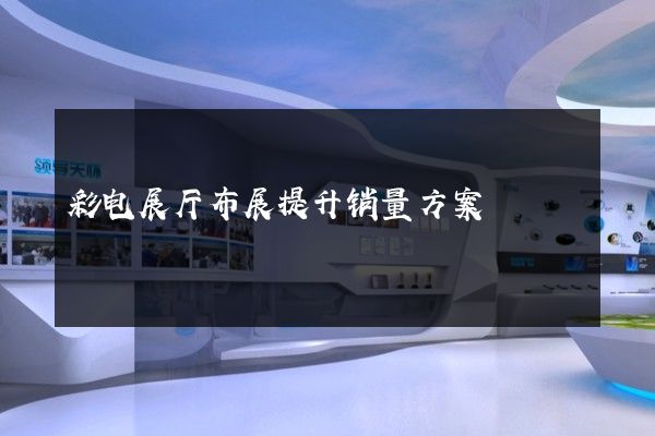 彩电展厅布展提升销量方案