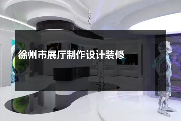 徐州市展厅制作设计装修