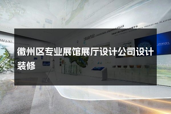 徽州区专业展馆展厅设计公司设计装修