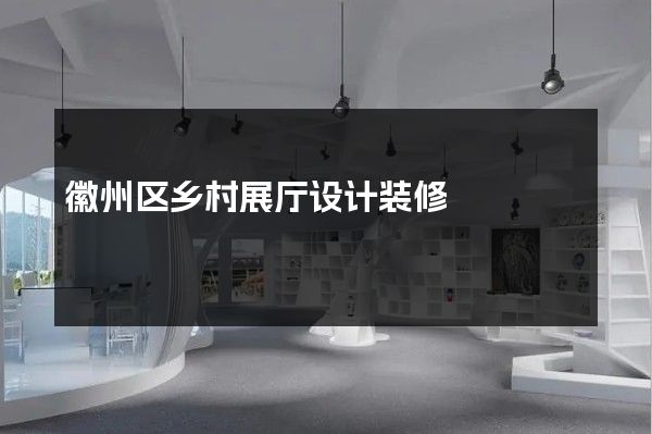 徽州区乡村展厅设计装修