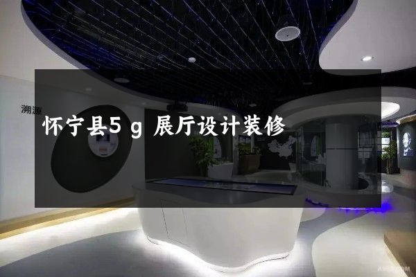 怀宁县5g展厅设计装修