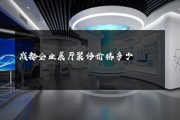 成都企业展厅装修价格多少