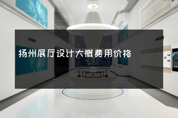 扬州展厅设计大概费用价格