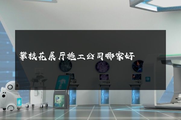 攀枝花展厅施工公司哪家好