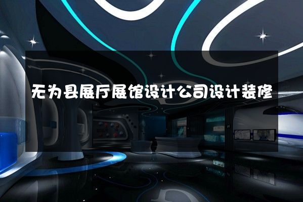 无为县展厅展馆设计公司设计装修