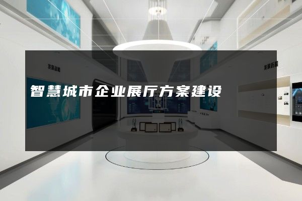 智慧城市企业展厅方案建设