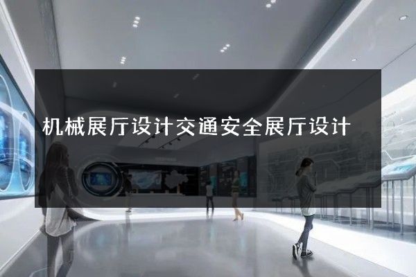 机械展厅设计交通安全展厅设计