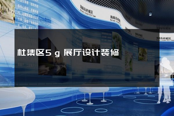 杜集区5g展厅设计装修