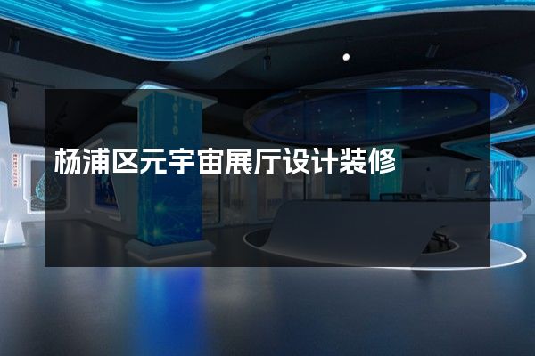 杨浦区元宇宙展厅设计装修