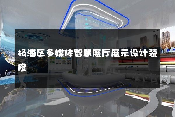 杨浦区多媒体智慧展厅展示设计装修