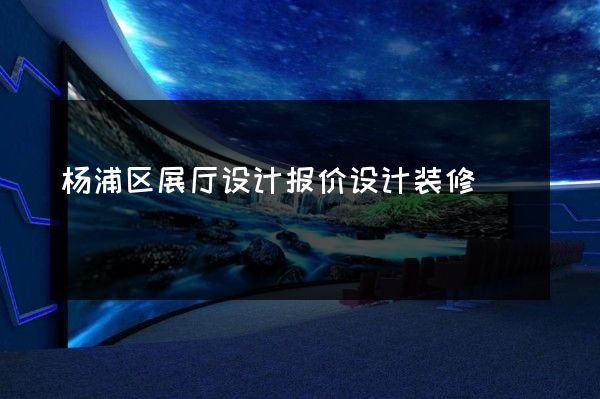 杨浦区展厅设计报价设计装修