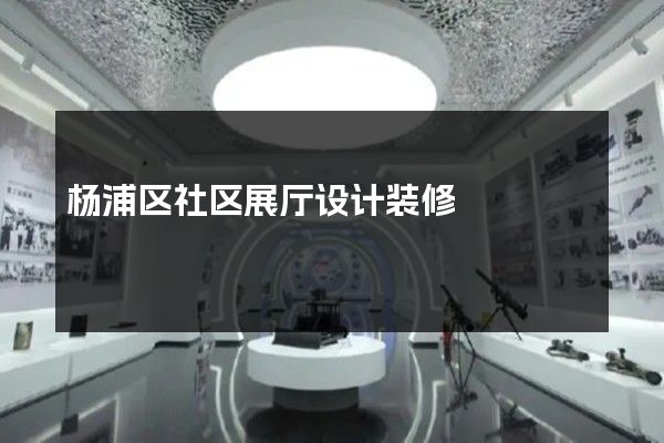 杨浦区社区展厅设计装修