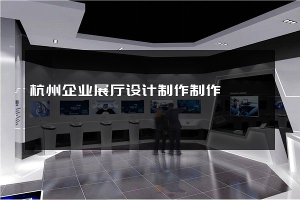 杭州企业展厅设计制作制作