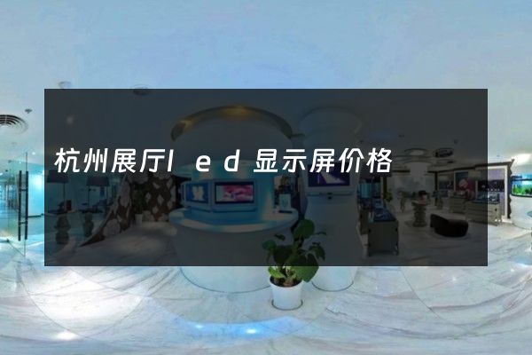 杭州展厅led显示屏价格