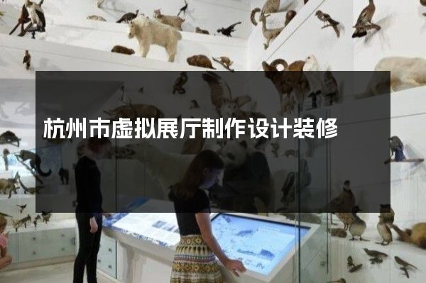 杭州市虚拟展厅制作设计装修