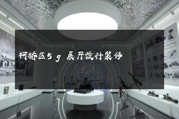 柯桥区5g展厅设计装修