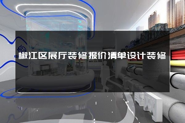 椒江区展厅装修报价清单设计装修