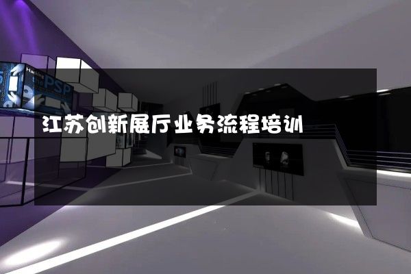 江苏创新展厅业务流程培训