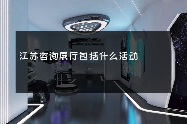 江苏咨询展厅包括什么活动