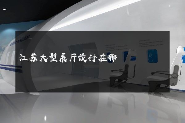 江苏大型展厅设计在哪