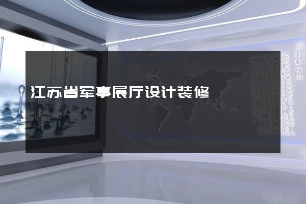 江苏省军事展厅设计装修