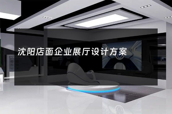 沈阳店面企业展厅设计方案